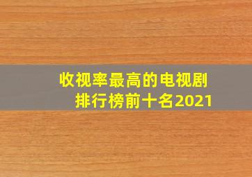 收视率最高的电视剧排行榜前十名2021