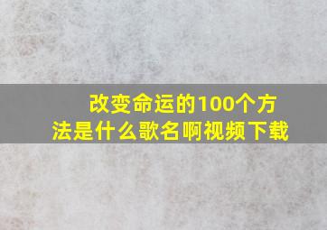 改变命运的100个方法是什么歌名啊视频下载