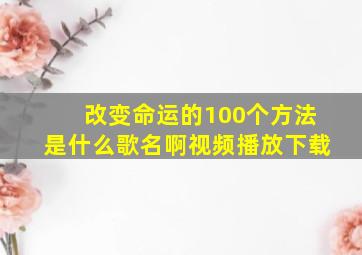 改变命运的100个方法是什么歌名啊视频播放下载