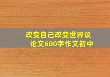 改变自己改变世界议论文600字作文初中