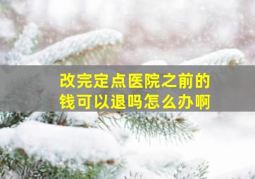 改完定点医院之前的钱可以退吗怎么办啊