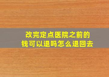 改完定点医院之前的钱可以退吗怎么退回去