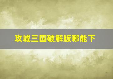 攻城三国破解版哪能下