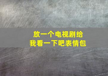 放一个电视剧给我看一下吧表情包