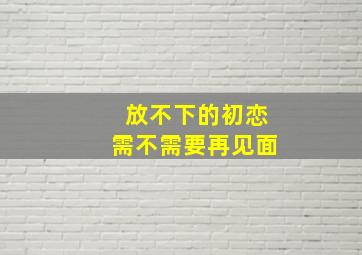 放不下的初恋需不需要再见面