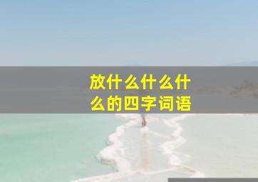 放什么什么什么的四字词语