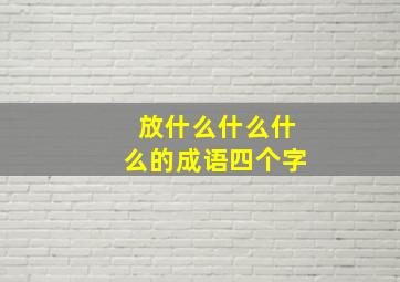 放什么什么什么的成语四个字