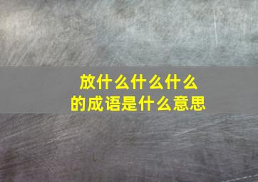 放什么什么什么的成语是什么意思