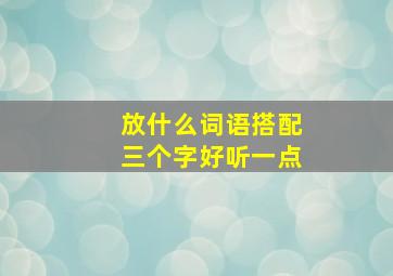 放什么词语搭配三个字好听一点