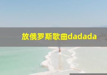 放俄罗斯歌曲dadada