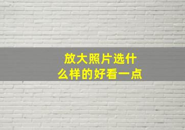 放大照片选什么样的好看一点