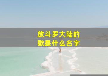 放斗罗大陆的歌是什么名字