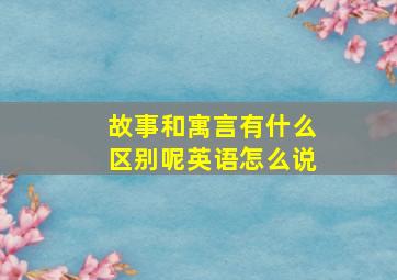 故事和寓言有什么区别呢英语怎么说