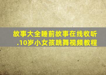 故事大全睡前故事在线收听.10岁小女孩跳舞视频教程