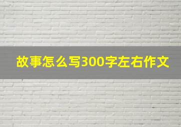 故事怎么写300字左右作文