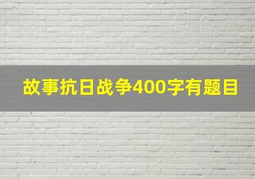 故事抗日战争400字有题目