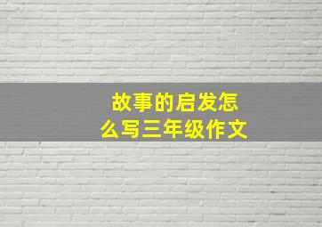 故事的启发怎么写三年级作文