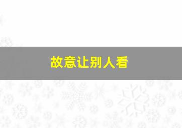 故意让别人看