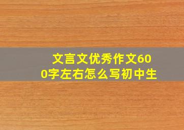 文言文优秀作文600字左右怎么写初中生