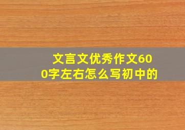 文言文优秀作文600字左右怎么写初中的