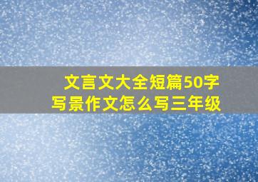 文言文大全短篇50字写景作文怎么写三年级