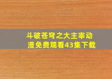 斗破苍穹之大主宰动漫免费观看43集下载