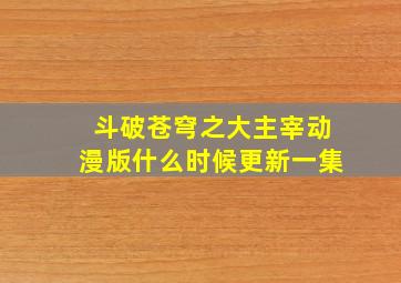 斗破苍穹之大主宰动漫版什么时候更新一集