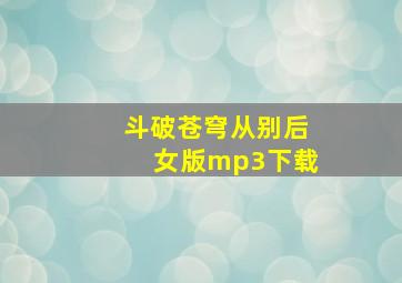 斗破苍穹从别后女版mp3下载