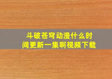 斗破苍穹动漫什么时间更新一集啊视频下载