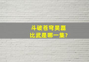 斗破苍穹吴磊比武是哪一集?