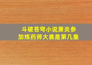 斗破苍穹小说萧炎参加炼药师大赛是第几集