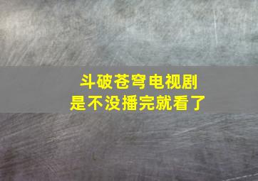 斗破苍穹电视剧是不没播完就看了