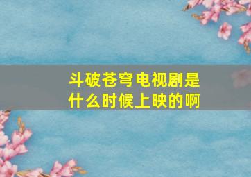 斗破苍穹电视剧是什么时候上映的啊