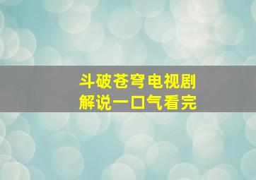 斗破苍穹电视剧解说一口气看完