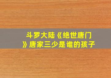 斗罗大陆《绝世唐门》唐家三少是谁的孩子