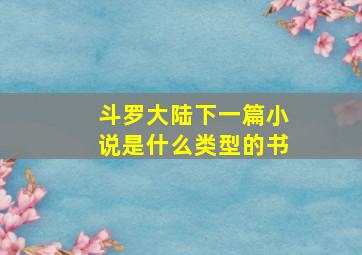 斗罗大陆下一篇小说是什么类型的书