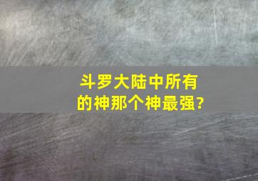 斗罗大陆中所有的神那个神最强?