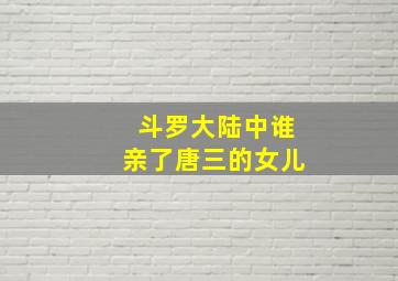 斗罗大陆中谁亲了唐三的女儿