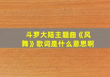 斗罗大陆主题曲《风舞》歌词是什么意思啊