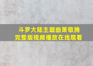 斗罗大陆主题曲萧敬腾完整版视频播放在线观看