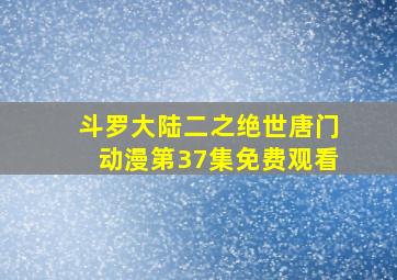 斗罗大陆二之绝世唐门动漫第37集免费观看