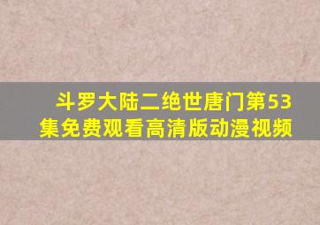 斗罗大陆二绝世唐门第53集免费观看高清版动漫视频