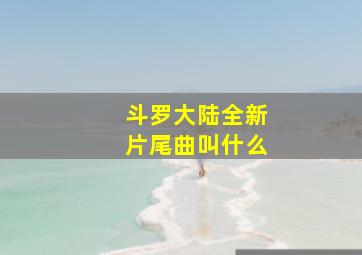 斗罗大陆全新片尾曲叫什么