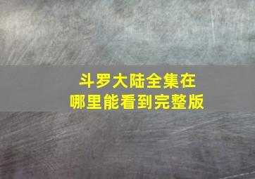 斗罗大陆全集在哪里能看到完整版