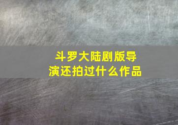 斗罗大陆剧版导演还拍过什么作品