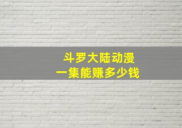 斗罗大陆动漫一集能赚多少钱