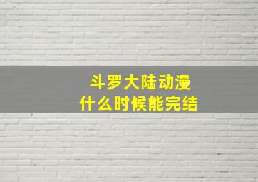 斗罗大陆动漫什么时候能完结