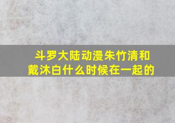 斗罗大陆动漫朱竹清和戴沐白什么时候在一起的