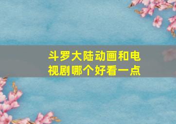 斗罗大陆动画和电视剧哪个好看一点