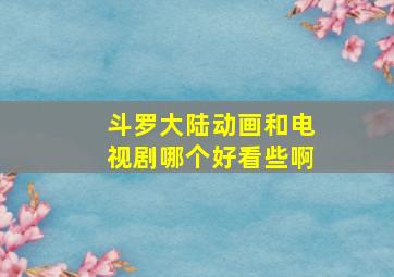 斗罗大陆动画和电视剧哪个好看些啊